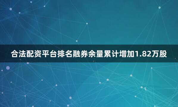 合法配资平台排名融券余量累计增加1.82万股