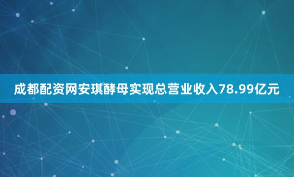 成都配资网安琪酵母实现总营业收入78.99亿元