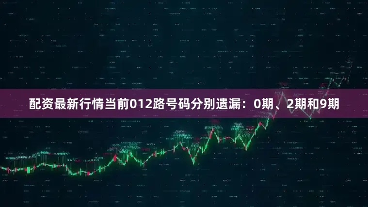 配资最新行情当前012路号码分别遗漏：0期、2期和9期