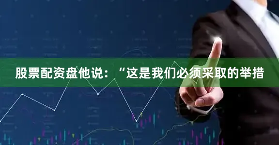 股票配资盘他说：“这是我们必须采取的举措