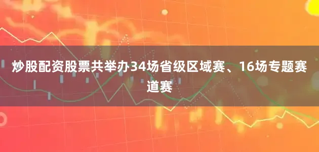 炒股配资股票共举办34场省级区域赛、16场专题赛道赛